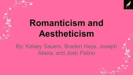 Romanticism and Aestheticism By: Kelsey Sauers, Braden Hays, Joseph Abera, and Josh Patino.