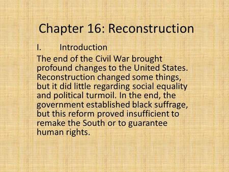 Chapter 16: Reconstruction I.Introduction The end of the Civil War brought profound changes to the United States. Reconstruction changed some things, but.