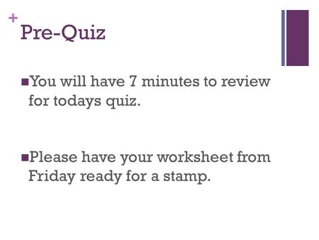 + Pre-Quiz You will have 7 minutes to review for todays quiz. Please have your worksheet from Friday ready for a stamp.