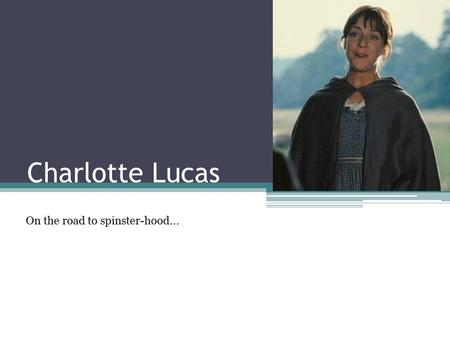 Charlotte Lucas On the road to spinster-hood.... Who is she? 27 Daughter of Lord and Lady Lucas Lizzie Bennet's best friend Marries Mr Collins – lives.