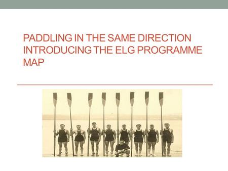 PADDLING IN THE SAME DIRECTION INTRODUCING THE ELG PROGRAMME MAP.