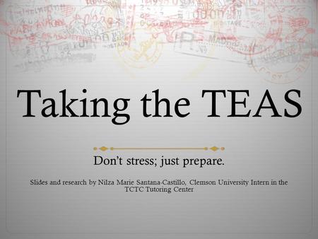 Taking the TEAS Don’t stress; just prepare. Slides and research by Nilza Marie Santana-Castillo, Clemson University Intern in the TCTC Tutoring Center.