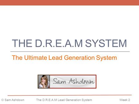 © Sam AshdownThe D.R.E.A.M Lead Generation SystemWeek 2 THE D.R.E.A.M SYSTEM The Ultimate Lead Generation System.