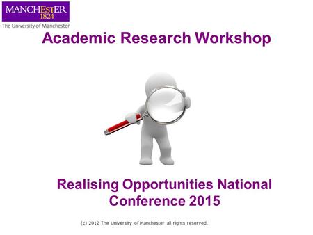 (c) 2012 The University of Manchester all rights reserved. Realising Opportunities National Conference 2015 Academic Research Workshop.