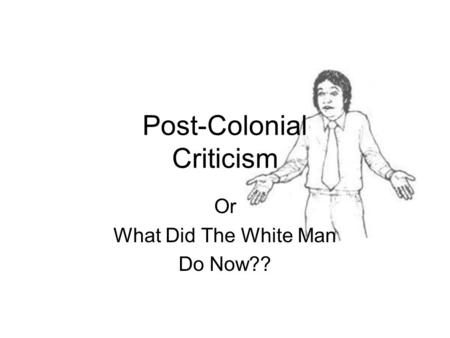 Post-Colonial Criticism Or What Did The White Man Do Now??