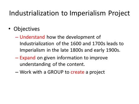 Industrialization to Imperialism Project Objectives – Understand how the development of Industrialization of the 1600 and 1700s leads to Imperialism in.