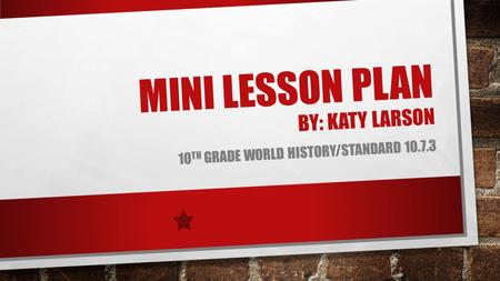 MINI LESSON PLAN BY: KATY LARSON 10 TH GRADE WORLD HISTORY/STANDARD 10.7.3.
