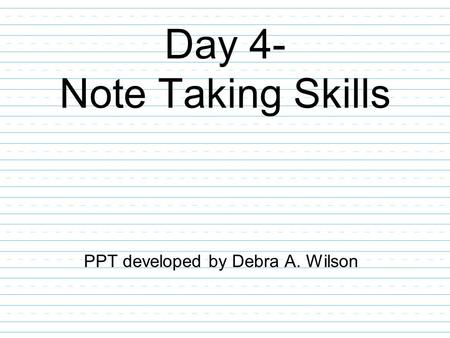 Day 4- Note Taking Skills PPT developed by Debra A. Wilson.