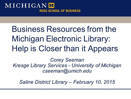 Business Resources from the Michigan Electronic Library: Help is Closer than it Appears Corey Seeman Kresge Library Services - University of Michigan