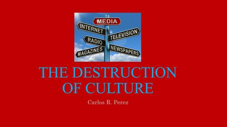THE DESTRUCTION OF CULTURE Carlos R. Perez. Globalization of Culture American media has been forced upon people in U.S. and around the world Media is.