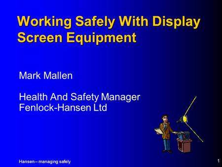 Hansen – managing safely 1 Working Safely With Display Screen Equipment Mark Mallen Health And Safety Manager Fenlock-Hansen Ltd.
