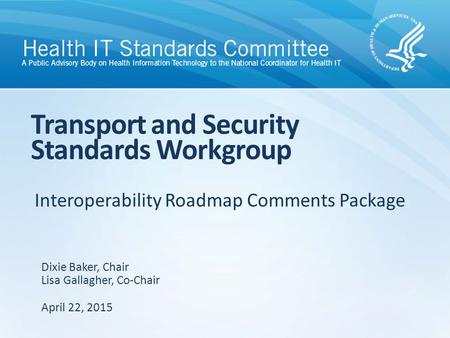Interoperability Roadmap Comments Package Transport and Security Standards Workgroup Dixie Baker, Chair Lisa Gallagher, Co-Chair April 22, 2015.