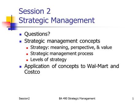 Session2BA 490 Strategic Management1 Session 2 Strategic Management Questions? Strategic management concepts Strategy: meaning, perspective, & value Strategic.