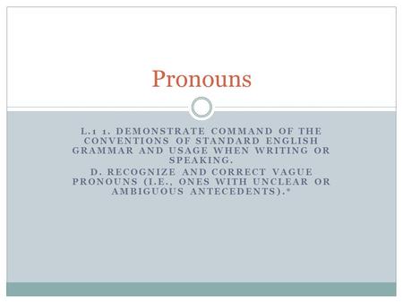 L.1 1. DEMONSTRATE COMMAND OF THE CONVENTIONS OF STANDARD ENGLISH GRAMMAR AND USAGE WHEN WRITING OR SPEAKING. D. RECOGNIZE AND CORRECT VAGUE PRONOUNS (I.E.,