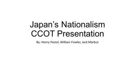 Japan’s Nationalism CCOT Presentation By: Henry Pastel, William Fowler, Jack Marbut.