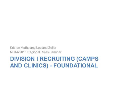 DIVISION I RECRUITING (CAMPS AND CLINICS) - FOUNDATIONAL Kristen Matha and Leeland Zeller NCAA 2015 Regional Rules Seminar.