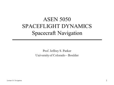 ASEN 5050 SPACEFLIGHT DYNAMICS Spacecraft Navigation Prof. Jeffrey S. Parker University of Colorado – Boulder Lecture 36: Navigation 1.