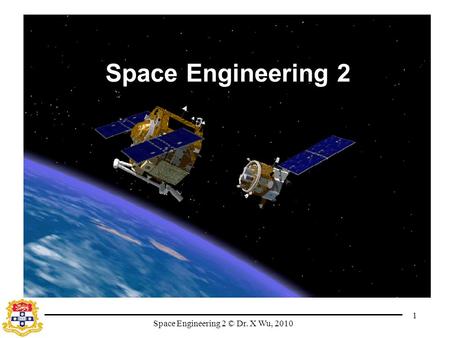 Space Engineering 2 © Dr. X Wu, 2010 1 Space Engineering 2.