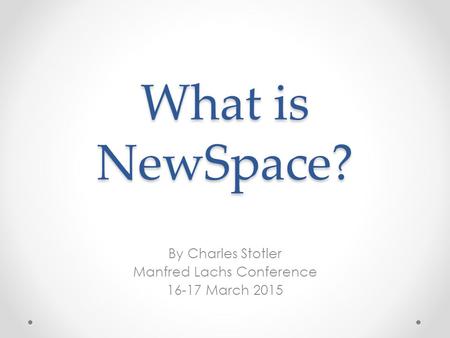 What is NewSpace? By Charles Stotler Manfred Lachs Conference 16-17 March 2015.