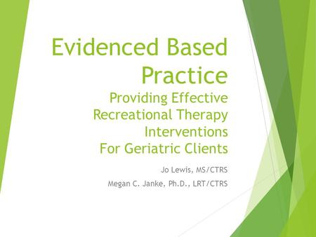 Evidenced Based Practice Providing Effective Recreational Therapy Interventions For Geriatric Clients Jo Lewis, MS/CTRS Megan C. Janke, Ph.D., LRT/CTRS.