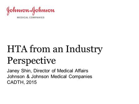 HTA from an Industry Perspective Janey Shin, Director of Medical Affairs Johnson & Johnson Medical Companies CADTH, 2015.