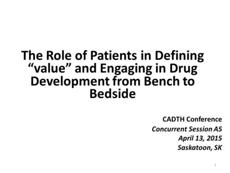 The Role of Patients in Defining “value” and Engaging in Drug Development from Bench to Bedside 1 CADTH Conference Concurrent Session A5 April 13, 2015.