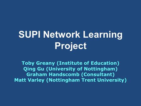 SUPI Network Learning Project Toby Greany (Institute of Education) Qing Gu (University of Nottingham) Graham Handscomb (Consultant) Matt Varley (Nottingham.