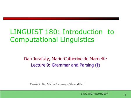 1 LING 180 Autumn 2007 LINGUIST 180: Introduction to Computational Linguistics Dan Jurafsky, Marie-Catherine de Marneffe Lecture 9: Grammar and Parsing.
