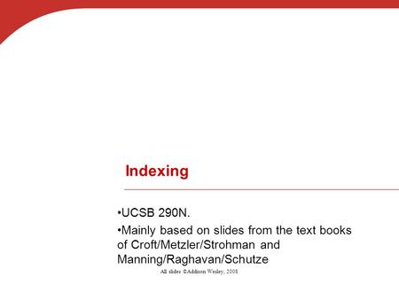 Indexing UCSB 290N. Mainly based on slides from the text books of Croft/Metzler/Strohman and Manning/Raghavan/Schutze All slides ©Addison Wesley, 2008.