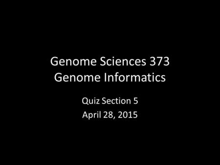 Genome Sciences 373 Genome Informatics Quiz Section 5 April 28, 2015.