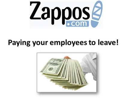 Paying your employees to leave!. Tony Hsieh, CEO of Zappos, give his new recruits “the offer”; telling the new workers that the company will pay them.