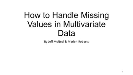 How to Handle Missing Values in Multivariate Data By Jeff McNeal & Marlen Roberts 1.