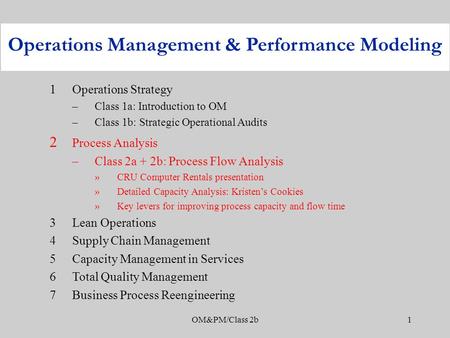 OM&PM/Class 2b1 1Operations Strategy –Class 1a: Introduction to OM –Class 1b: Strategic Operational Audits 2 Process Analysis –Class 2a + 2b: Process Flow.