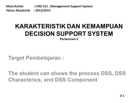 KARAKTERISTIK DAN KEMAMPUAN DECISION SUPPORT SYSTEM Pertemuan-2 Mata Kuliah: CSM 211, Management Support System Tahun Akademik : 2012/2013 Target Pembelajaran.