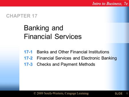Intro to Business, 7e © 2009 South-Western, Cengage Learning SLIDE1 CHAPTER 17 17-1 17-1Banks and Other Financial Institutions 17-2 17-2Financial Services.