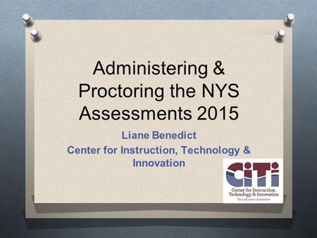 Administering & Proctoring the NYS Assessments 2015 Liane Benedict Center for Instruction, Technology & Innovation.