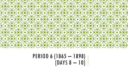 Period 6 (1865 – 1898) [Days 8 – 10].