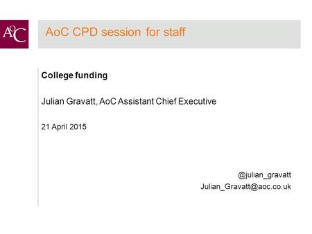 AoC CPD session for staff College funding Julian Gravatt, AoC Assistant Chief Executive 21 April