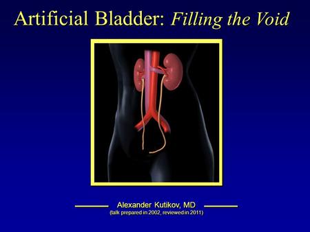 Artificial Bladder: Filling the Void Alexander Kutikov, MD (talk prepared in 2002, reviewed in 2011) Alexander Kutikov, MD (talk prepared in 2002, reviewed.