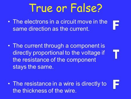 True or False? The electrons in a circuit move in the same direction as the current. The current through a component is directly proportional to the voltage.