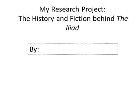 My Research Project: The History and Fiction behind The Iliad By:
