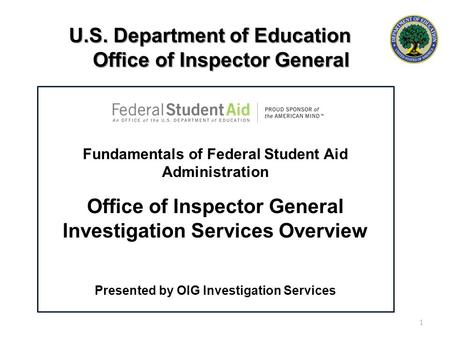 U.S. Department of Education Office of Inspector General 1 Fundamentals of Federal Student Aid Administration Office of Inspector General Investigation.