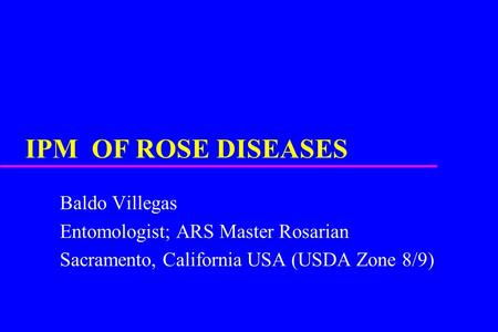 IPM OF ROSE DISEASES Baldo Villegas Entomologist; ARS Master Rosarian Sacramento, California USA (USDA Zone 8/9)