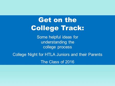 Get on the College Track: Some helpful ideas for understanding the college process College Night for HTLA Juniors and their Parents The Class of 2016.