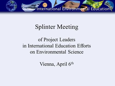 Splinter Meeting of Project Leaders in International Education Efforts on Environmental Science Vienna, April 6 th.
