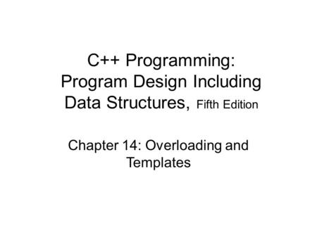 Chapter 14: Overloading and Templates C++ Programming: Program Design Including Data Structures, Fifth Edition.