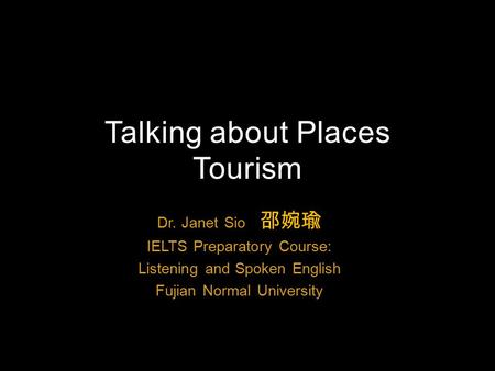 Dr. Janet Sio 邵婉瑜 IELTS Preparatory Course: Listening and Spoken English Fujian Normal University Talking about Places Tourism.