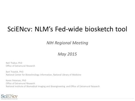 SciENcv: NLM’s Fed-wide biosketch tool NIH Regional Meeting May 2015 Neil Thakur, PhD Office of Extramural Research Bart Trawick, PhD National Center for.