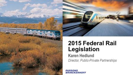 Karen Hedlund Director, Public-Private Partnerships 2015 Federal Rail Legislation.