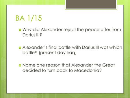 BA 1/15  Why did Alexander reject the peace offer from Darius III?  Alexander’s final battle with Darius III was which battle? (present day Iraq)  Name.